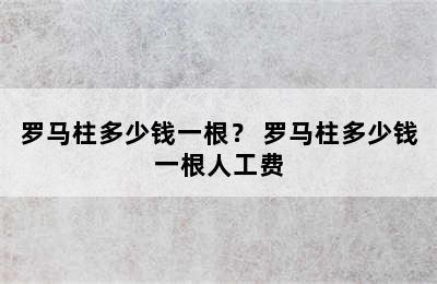 罗马柱多少钱一根？ 罗马柱多少钱一根人工费